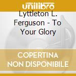 Lyttleton L. Ferguson - To Your Glory cd