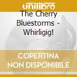 The Cherry Bluestorms - Whirligig! cd musicale di The Cherry Bluestorms