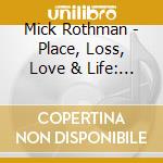 Mick Rothman - Place, Loss, Love & Life: The Songs Of Mick Rothman cd