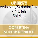 Beethoven/Scriabin/Ravel - * Gilels Spielt Beethoven/+ cd musicale di Beethoven/Scriabin/Ravel