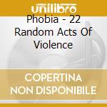 Phobia - 22 Random Acts Of Violence cd