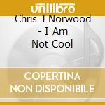 Chris J Norwood - I Am Not Cool cd musicale