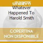 Whatever Happened To Harold Smith cd musicale
