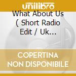What About Us ( Short Radio Edit / Uk Album / Optical Haze Remix ) / What About Us Video cd