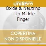 Oxide & Neutrino - Up Middle Finger cd musicale di Oxide & Neutrino