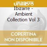 Ibizarre - Ambient Collection Vol 3 cd musicale di IBIZARRE