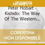 Peter Hobart - Kishido: The Way Of The Western Warrior cd musicale di Peter Hobart