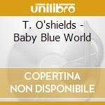 T. O'shields - Baby Blue World cd