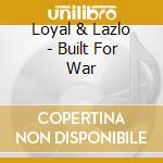 Loyal & Lazlo - Built For War cd musicale di Loyal & Lazlo