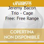Jeremy Bacon Trio - Cage Free: Free Range cd musicale di Jeremy Bacon Trio