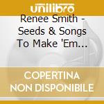 Renee Smith - Seeds & Songs To Make 'Em Grow cd musicale di Renee Smith