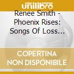 Renee Smith - Phoenix Rises: Songs Of Loss Healing & Renewal cd musicale di Renee Smith
