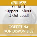 Cocktail Slippers - Shout It Out Loud! cd musicale