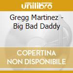 Gregg Martinez - Big Bad Daddy cd musicale di Gregg Martinez
