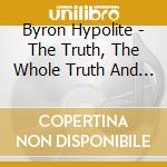 Byron Hypolite - The Truth, The Whole Truth And Nothing But The Truth cd musicale di Byron Hypolite