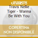Travis Nellie Tiger - Wanna Be With You cd musicale di Travis Nellie Tiger