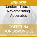 Random Touch - Reverberating Apparatus cd musicale di Random Touch