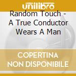 Random Touch - A True Conductor Wears A Man cd musicale di Random Touch