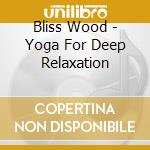 Bliss Wood - Yoga For Deep Relaxation cd musicale di Bliss Wood