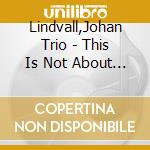 Lindvall,Johan Trio - This Is Not About You cd musicale