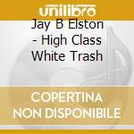 Jay B Elston - High Class White Trash cd