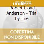 Robert Lloyd Anderson - Trial By Fire cd