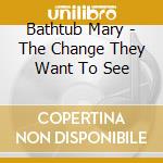 Bathtub Mary - The Change They Want To See cd musicale di Bathtub Mary