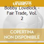 Bobby Lovelock - Fair Trade, Vol. 2 cd musicale di Bobby Lovelock