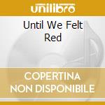 Until We Felt Red cd