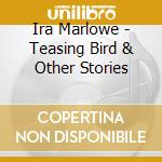 Ira Marlowe - Teasing Bird & Other Stories cd musicale di Ira Marlowe