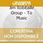 Jim Robitaille Group - To Music cd musicale di Jim Robitaille Group