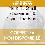 Mark T. Small - Screamin' & Cryin' The Blues cd musicale di Mark T. Small