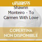 Shawnn Monteiro - To Carmen With Love cd musicale di Shawnn Monteiro