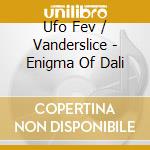Ufo Fev / Vanderslice - Enigma Of Dali cd