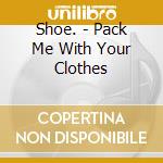 Shoe. - Pack Me With Your Clothes cd
