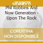 Phil Robbins And Now Generation - Upon The Rock cd
