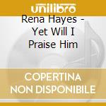 Rena Hayes - Yet Will I Praise Him cd musicale di Rena Hayes