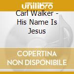 Carl Walker - His Name Is Jesus cd musicale di Carl Walker