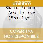 Shanna Biedron - Arise To Love (Feat. Jaye Thomas & Laura Hackett) cd