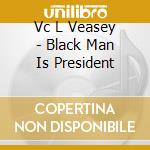 Vc L Veasey - Black Man Is President cd