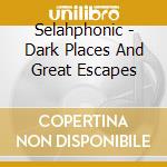 Selahphonic - Dark Places And Great Escapes cd musicale di Selahphonic