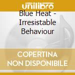 Blue Heat - Irresistable Behaviour cd musicale di Blue Heat
