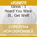 Ginnis - I Heard You Were Ill.. Get Well! cd