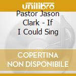 Pastor Jason Clark - If I Could Sing cd