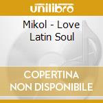 Mikol - Love Latin Soul cd musicale di Mikol