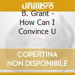 B. Grant - How Can I Convince U cd