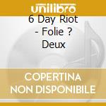 6 Day Riot - Folie ? Deux cd