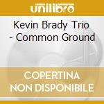 Kevin Brady Trio - Common Ground cd musicale di Brady Kevin Trio