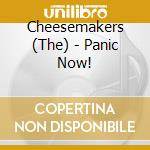 Cheesemakers (The) - Panic Now! cd