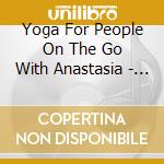 Yoga For People On The Go With Anastasia - Yoga For People On The Go With Anastasia cd musicale di Yoga For People On The Go With Anastasia